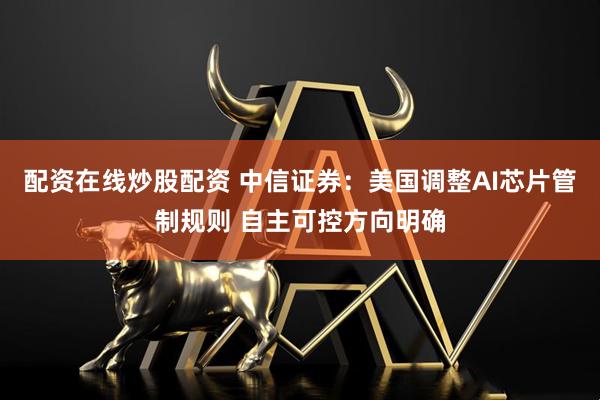 配资在线炒股配资 中信证券：美国调整AI芯片管制规则 自主可控方向明确
