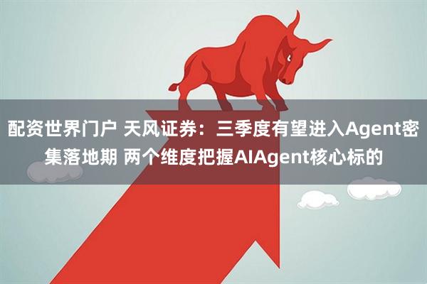 配资世界门户 天风证券：三季度有望进入Agent密集落地期 两个维度把握AIAgent核心标的