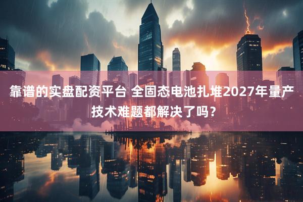 靠谱的实盘配资平台 全固态电池扎堆2027年量产 技术难题都解决了吗？
