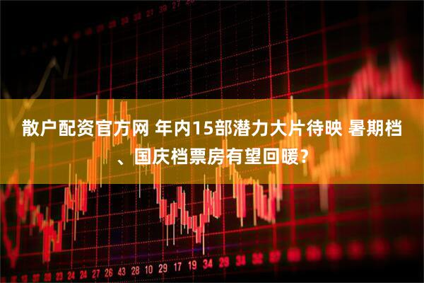 散户配资官方网 年内15部潜力大片待映 暑期档、国庆档票房有望回暖？