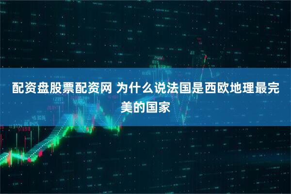 配资盘股票配资网 为什么说法国是西欧地理最完美的国家