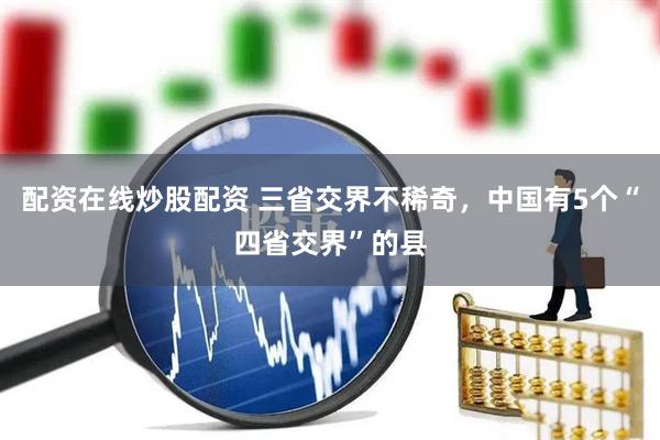 配资在线炒股配资 三省交界不稀奇，中国有5个“四省交界”的县