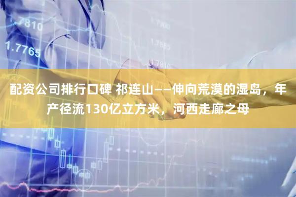 配资公司排行口碑 祁连山——伸向荒漠的湿岛，年产径流130亿立方米，河西走廊之母