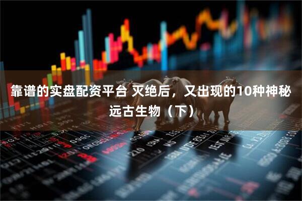 靠谱的实盘配资平台 灭绝后，又出现的10种神秘远古生物（下）