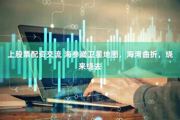上股票配资交流 海参崴卫星地图，海湾曲折，绕来绕去