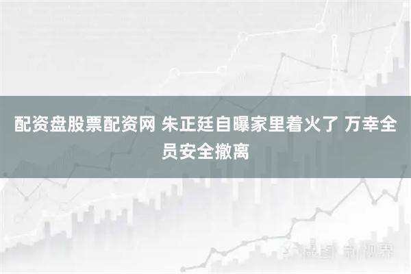 配资盘股票配资网 朱正廷自曝家里着火了 万幸全员安全撤离
