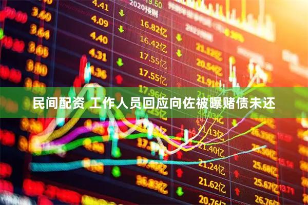 民间配资 工作人员回应向佐被曝赌债未还