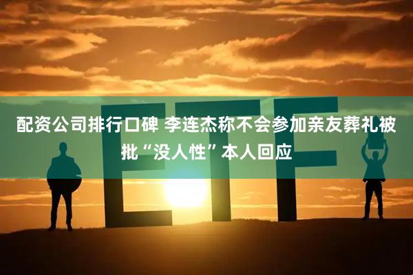 配资公司排行口碑 李连杰称不会参加亲友葬礼被批“没人性”本人回应