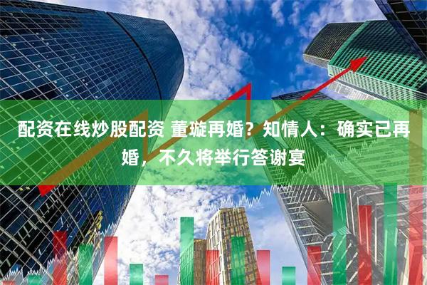 配资在线炒股配资 董璇再婚？知情人：确实已再婚，不久将举行答谢宴