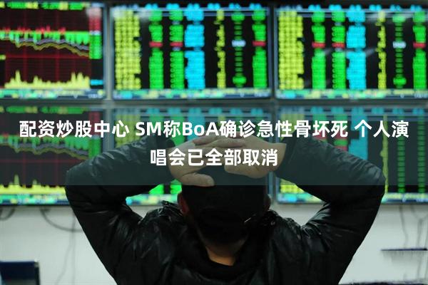 配资炒股中心 SM称BoA确诊急性骨坏死 个人演唱会已全部取消