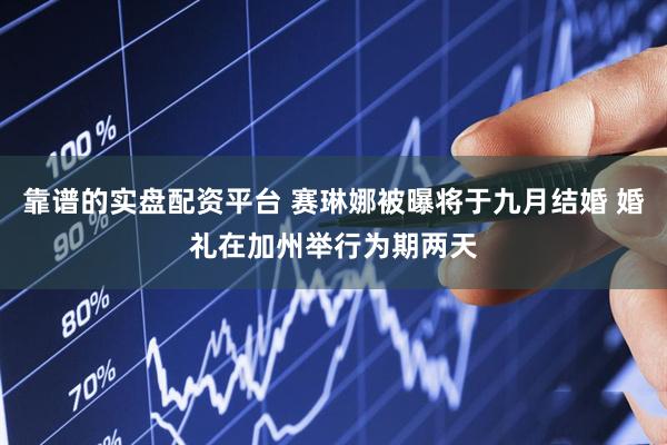 靠谱的实盘配资平台 赛琳娜被曝将于九月结婚 婚礼在加州举行为期两天