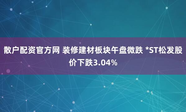 散户配资官方网 装修建材板块午盘微跌 *ST松发股价下跌3.04%