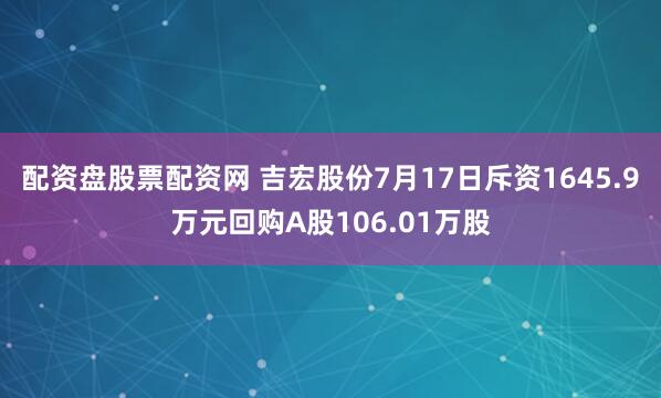 配资盘股票配资网 吉宏股份7月17日斥资1645.9万元回购A股106.01万股