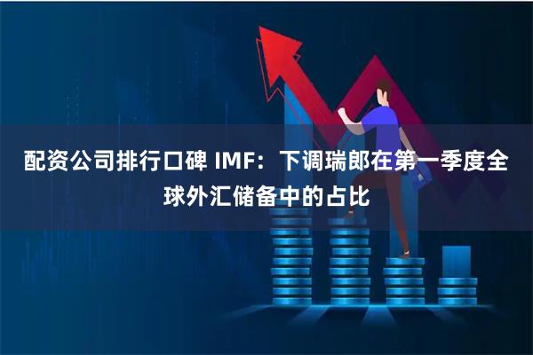 配资公司排行口碑 IMF：下调瑞郎在第一季度全球外汇储备中的占比