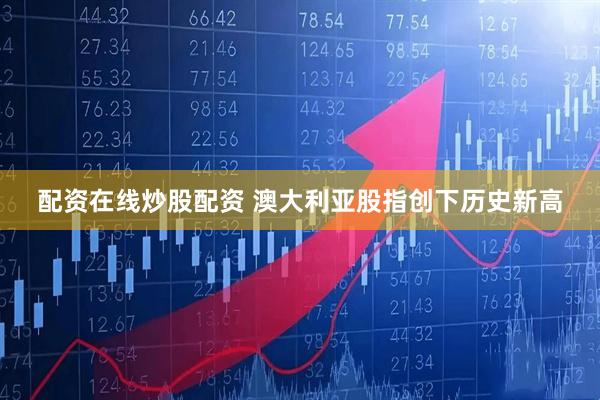 配资在线炒股配资 澳大利亚股指创下历史新高