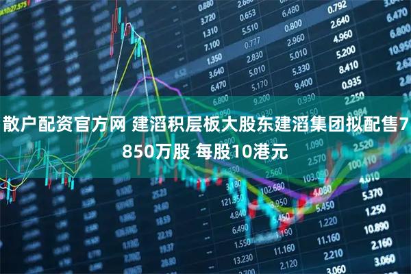 散户配资官方网 建滔积层板大股东建滔集团拟配售7850万股 每股10港元