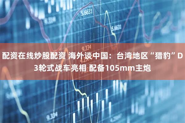 配资在线炒股配资 海外谈中国：台湾地区“猎豹”D3轮式战车亮相 配备105mm主炮