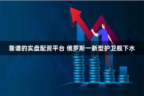 靠谱的实盘配资平台 俄罗斯一新型护卫舰下水