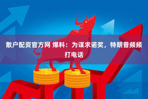 散户配资官方网 爆料：为谋求诺奖，特朗普频频打电话
