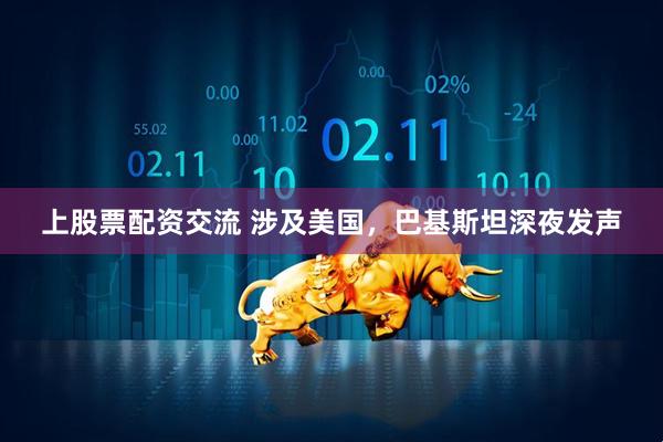 上股票配资交流 涉及美国，巴基斯坦深夜发声