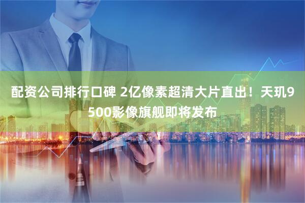 配资公司排行口碑 2亿像素超清大片直出！天玑9500影像旗舰即将发布